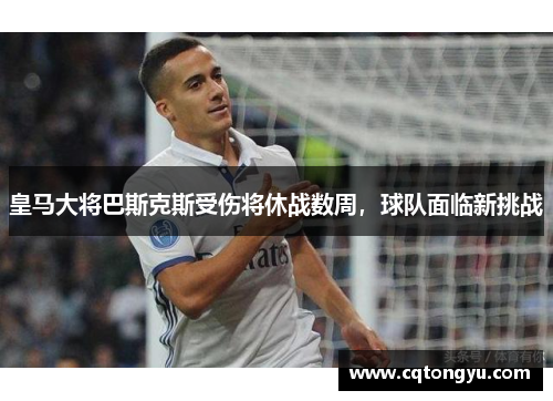 皇马大将巴斯克斯受伤将休战数周，球队面临新挑战