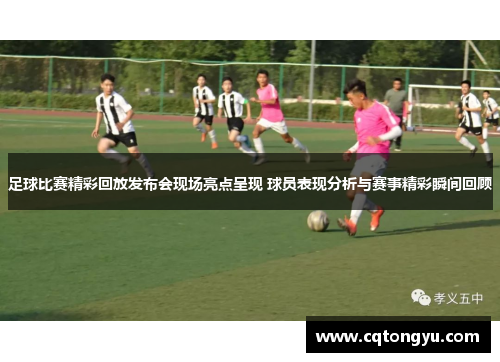 足球比赛精彩回放发布会现场亮点呈现 球员表现分析与赛事精彩瞬间回顾