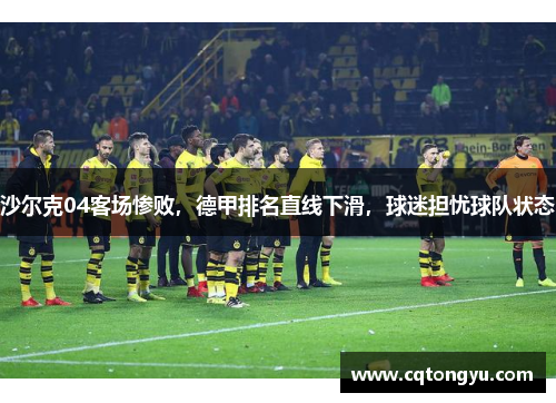 沙尔克04客场惨败，德甲排名直线下滑，球迷担忧球队状态